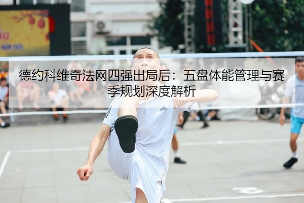 德约科维奇法网四强出局后：五盘体能管理与赛季规划深度解析