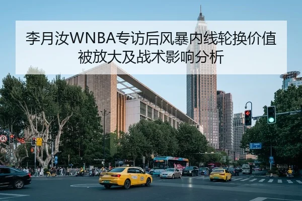 李月汝WNBA专访后风暴内线轮换价值被放大及战术影响分析