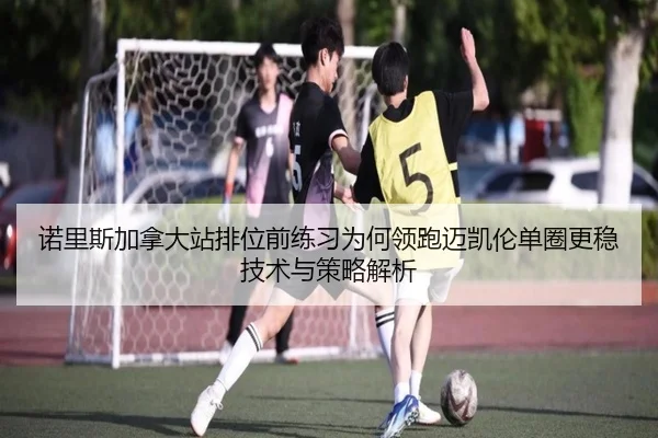 诺里斯加拿大站排位前练习为何领跑迈凯伦单圈更稳 技术与策略解析