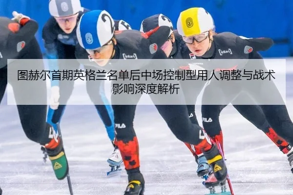 图赫尔首期英格兰名单后中场控制型用人调整与战术影响深度解析