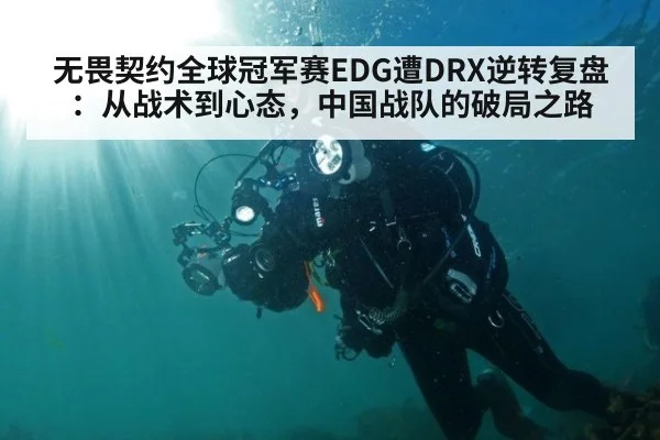 无畏契约全球冠军赛EDG遭DRX逆转复盘：从战术到心态，中国战队的破局之路