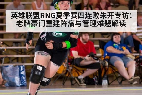 英雄联盟RNG夏季赛四连败朱开专访：老牌豪门重建阵痛与管理难题解读