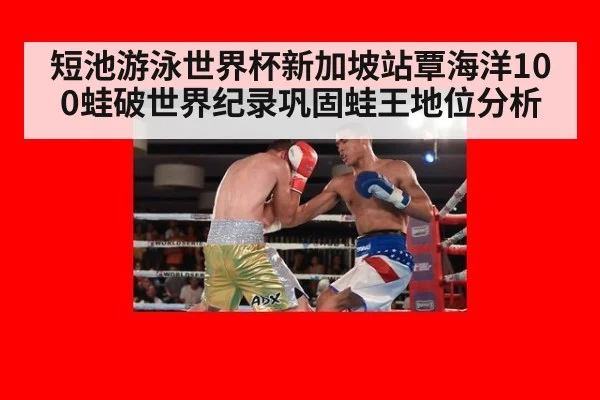 短池游泳世界杯新加坡站覃海洋100蛙破世界纪录巩固蛙王地位分析
