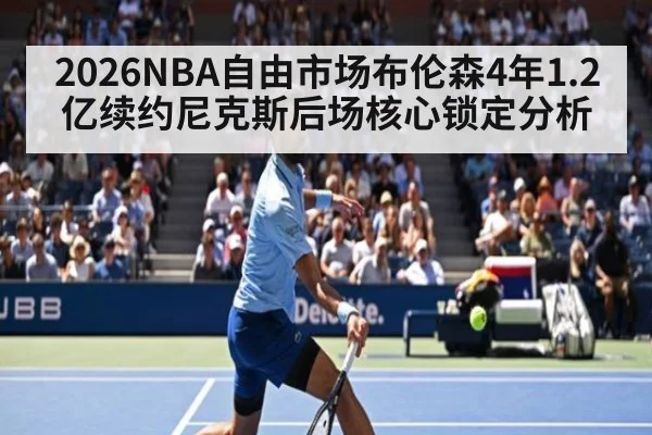 2026NBA自由市场布伦森4年1.2亿续约尼克斯后场核心锁定分析