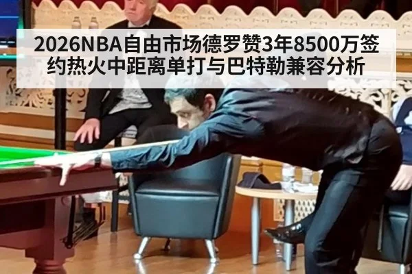 2026NBA自由市场德罗赞3年8500万签约热火中距离单打与巴特勒兼容分析