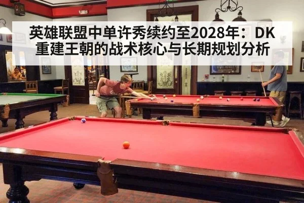 英雄联盟中单许秀续约至2028年:DK重建王朝的战术核心与长期规划分析