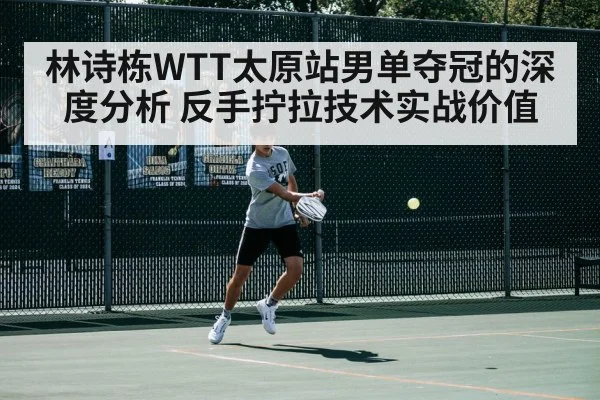 林诗栋WTT太原站男单夺冠的深度分析 反手拧拉技术实战价值